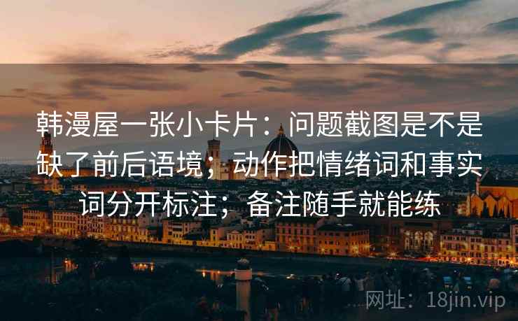 韩漫屋一张小卡片：问题截图是不是缺了前后语境；动作把情绪词和事实词分开标注；备注随手就能练