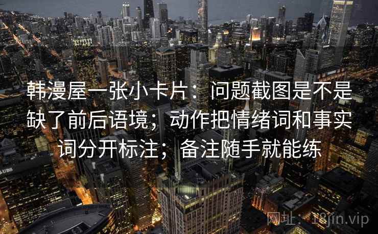 韩漫屋一张小卡片：问题截图是不是缺了前后语境；动作把情绪词和事实词分开标注；备注随手就能练
