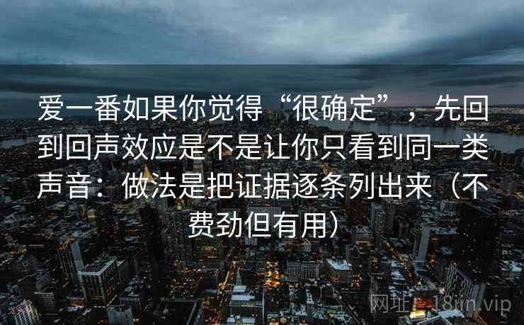 爱一番如果你觉得“很确定”，先回到回声效应是不是让你只看到同一类声音：做法是把证据逐条列出来（不费劲但有用）