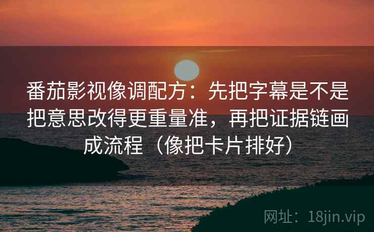 番茄影视像调配方：先把字幕是不是把意思改得更重量准，再把证据链画成流程（像把卡片排好）