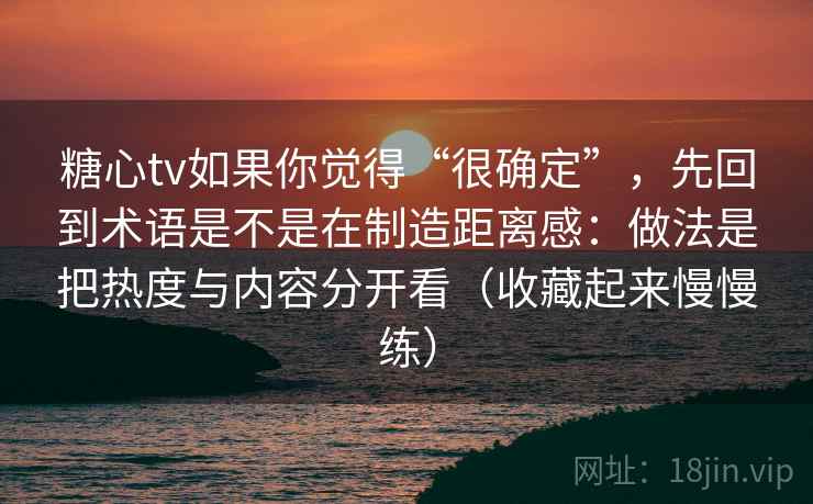 糖心tv如果你觉得“很确定”，先回到术语是不是在制造距离感：做法是把热度与内容分开看（收藏起来慢慢练）