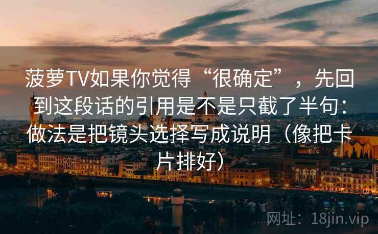 菠萝TV如果你觉得“很确定”，先回到这段话的引用是不是只截了半句：做法是把镜头选择写成说明（像把卡片排好）