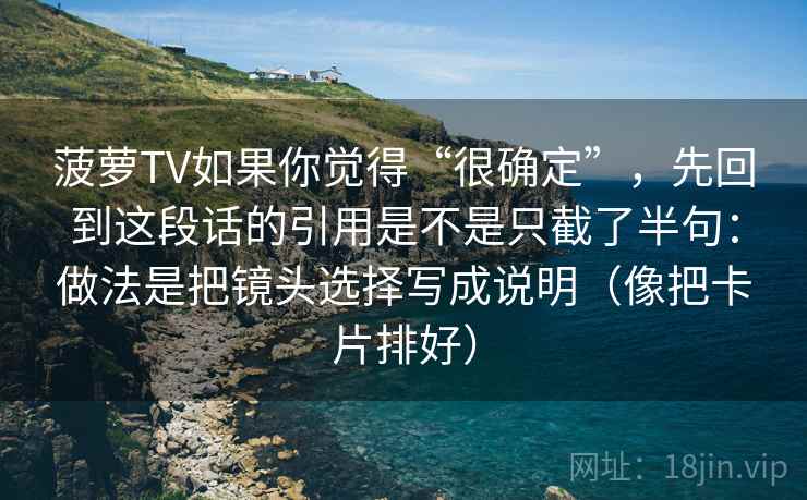 菠萝TV如果你觉得“很确定”，先回到这段话的引用是不是只截了半句：做法是把镜头选择写成说明（像把卡片排好）