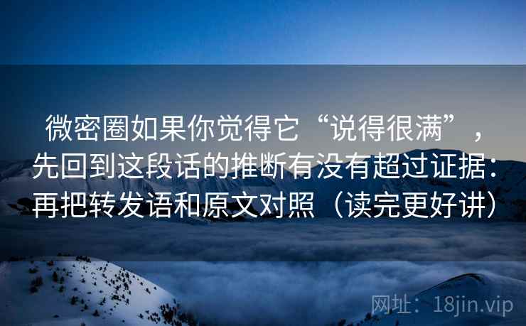 微密圈如果你觉得它“说得很满”，先回到这段话的推断有没有超过证据：再把转发语和原文对照（读完更好讲）