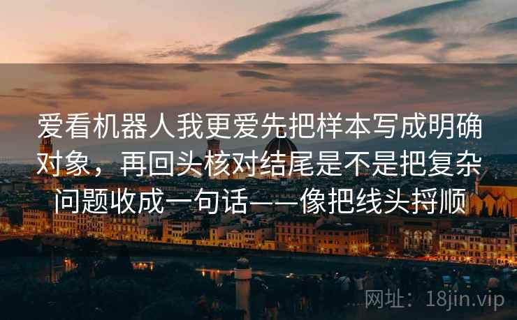 爱看机器人我更爱先把样本写成明确对象，再回头核对结尾是不是把复杂问题收成一句话——像把线头捋顺