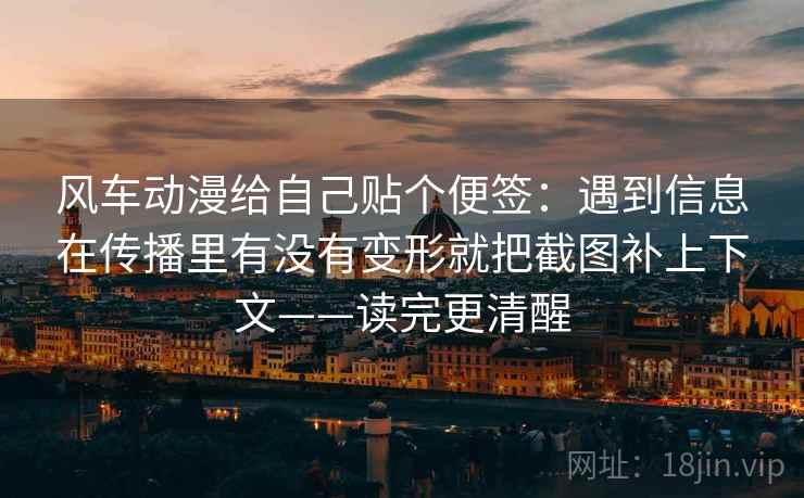 风车动漫给自己贴个便签:遇到信息在传播里有没有变形就把截图补上下文——读完更清醒 风车动漫给自己贴个便签:遇到信息在传播里有没有变形就把截图补上下文——读完更清醒
