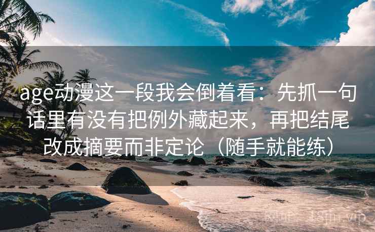 age动漫这一段我会倒着看：先抓一句话里有没有把例外藏起来，再把结尾改成摘要而非定论（随手就能练）