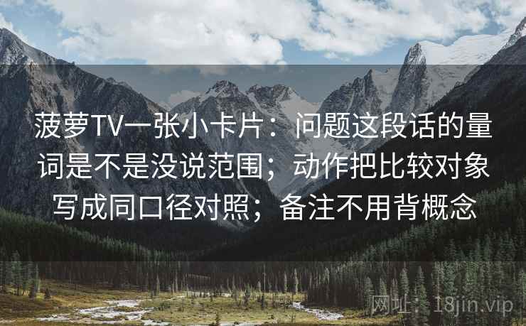 菠萝TV一张小卡片：问题这段话的量词是不是没说范围；动作把比较对象写成同口径对照；备注不用背概念