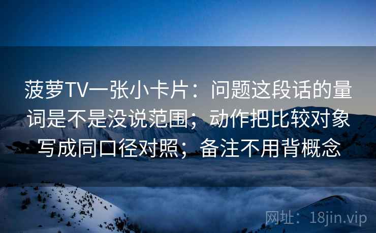 菠萝TV一张小卡片:问题这段话的量词是不是没说范围;动作把比较对象写成同口径对照;备注不用背概念 菠萝TV一张小卡片:问题这段话的量词是不是没说范围;动作把比较对象写成同口径对照;备注不用背概念