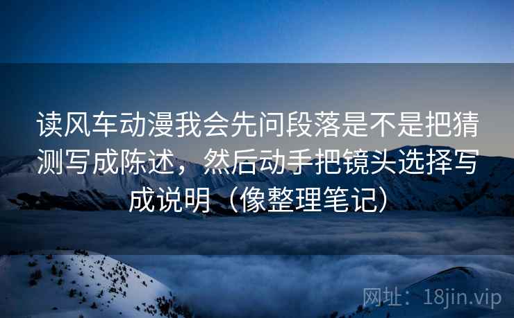 读风车动漫我会先问段落是不是把猜测写成陈述，然后动手把镜头选择写成说明（像整理笔记）