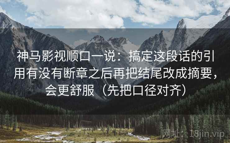 神马影视顺口一说：搞定这段话的引用有没有断章之后再把结尾改成摘要，会更舒服（先把口径对齐）